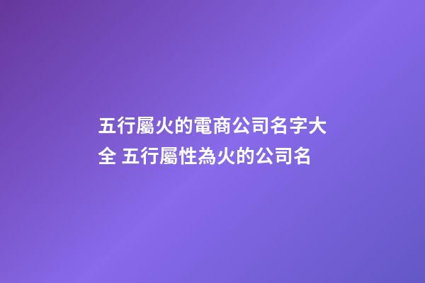 五行屬火的電商公司名字大全 五行屬性為火的公司名-第1張-公司起名-玄機派